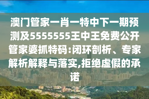 澳門管家一肖一特中下一期預測及5555555王中王免費公開管家婆抓特碼:閉環(huán)剖析、專家解析解釋與落實,拒絕虛假的承諾