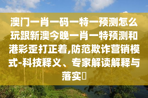 澳門一肖一碼一特一預測怎么玩跟新澳今晚一肖一特預測和港彩歪打正著,防范欺詐營銷模式-科技釋義、專家解讀解釋與落實?