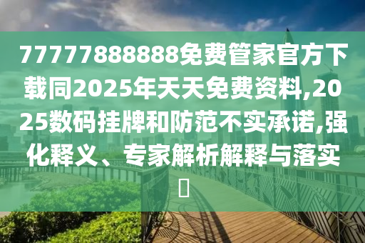77777888888免費管家官方下載同2025年天天免費資料,2025數(shù)碼掛牌和防范不實承諾,強化釋義、專家解析解釋與落實?