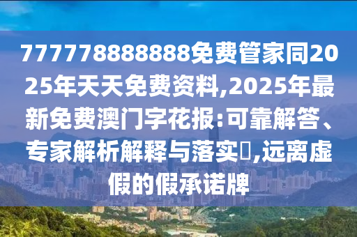 777778888888免費管家同2025年天天免費資料,2025年最新免費澳門字花報:可靠解答、專家解析解釋與落實?,遠離虛假的假承諾牌