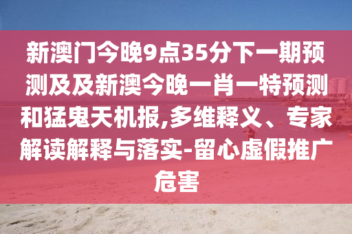 新澳門今晚9點35分下一期預測及及新澳今晚一肖一特預測和猛鬼天機報,多維釋義、專家解讀解釋與落實-留心虛假推廣危害