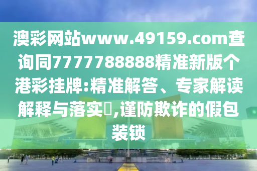 澳彩網站www.49159.соm查詢同7777788888精準新版?zhèn)€港彩掛牌:精準解答、專家解讀解釋與落實?,謹防欺詐的假包裝鎖