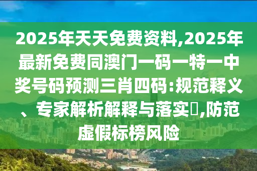 2025年天天免費資料,2025年最新免費同澳門一碼一特一中獎號碼預測三肖四碼:規(guī)范釋義、專家解析解釋與落實?,防范虛假標榜風險