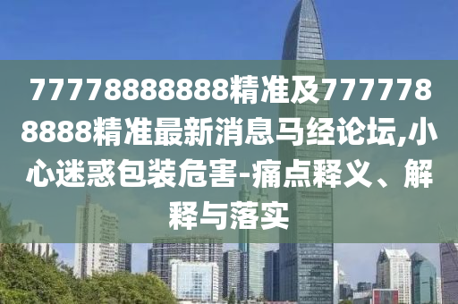 77778888888精準及7777788888精準最新消息馬經(jīng)論壇,小心迷惑包裝危害-痛點釋義、解釋與落實
