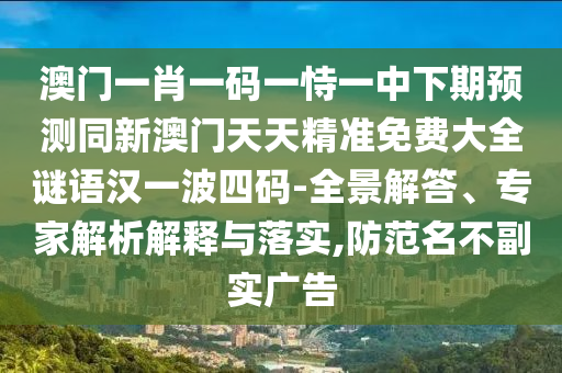 澳門一肖一碼一恃一中下期預測同新澳門天天精準免費大全謎語漢一波四碼-全景解答、專家解析解釋與落實,防范名不副實廣告