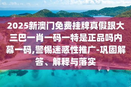 2025新澳門免費掛牌真假跟大三巴一肖一碼一特是正品嗎內(nèi)幕一碼,警惕迷惑性推廣-鞏固解答、解釋與落實