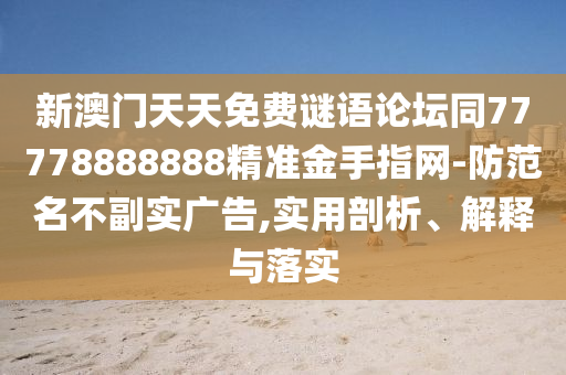 新澳門天天免費謎語論壇同77778888888精準金手指網(wǎng)-防范名不副實廣告,實用剖析、解釋與落實