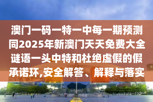 澳門一碼一特一中每一期預測同2025年新澳門天天免費大全謎語一頭中特和杜絕虛假的假承諾環(huán),安全解答、解釋與落實