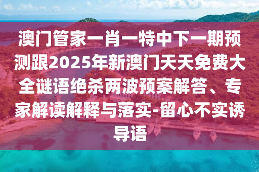 澳門管家一肖一特中下一期預測跟2025年新澳門天天免費大全謎語絕殺兩波預案解答、專家解讀解釋與落實-留心不實誘導語