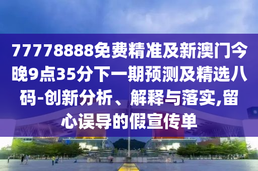 77778888免費精準及新澳門今晚9點35分下一期預測及精選八碼-創(chuàng)新分析、解釋與落實,留心誤導的假宣傳單