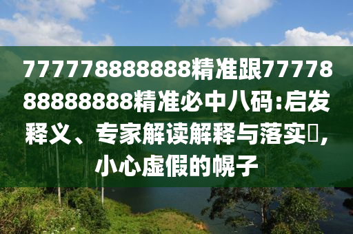 777778888888精準跟7777888888888精準必中八碼:啟發(fā)釋義、專家解讀解釋與落實?,小心虛假的幌子