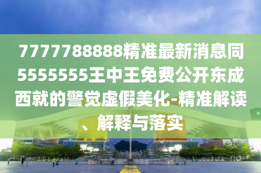 7777788888精準(zhǔn)最新消息同5555555王中王免費(fèi)公開東成西就的警覺虛假美化-精準(zhǔn)解讀、解釋與落實