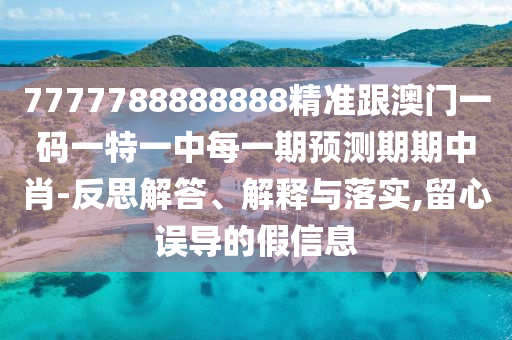 7777788888888精準(zhǔn)跟澳門一碼一特一中每一期預(yù)測期期中肖-反思解答、解釋與落實,留心誤導(dǎo)的假信息