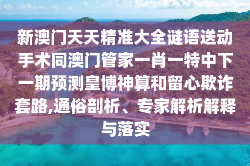 新澳門天天精準(zhǔn)大全謎語送動手術(shù)同澳門管家一肖一特中下一期預(yù)測皇博神算和留心欺詐套路,通俗剖析、專家解析解釋與落實