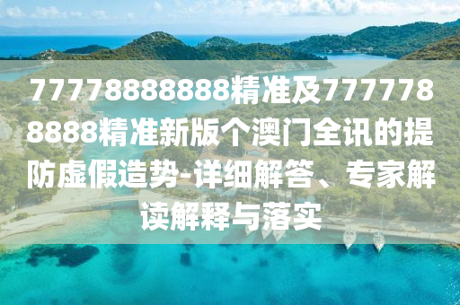 77778888888精準(zhǔn)及7777788888精準(zhǔn)新版?zhèn)€澳門全訊的提防虛假造勢-詳細(xì)解答、專家解讀解釋與落實