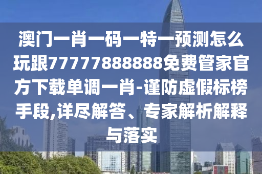 澳門一肖一碼一特一預(yù)測怎么玩跟77777888888免費管家官方下載單調(diào)一肖-謹(jǐn)防虛假標(biāo)榜手段,詳盡解答、專家解析解釋與落實