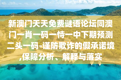 新澳門天天免費謎語論壇同澳門一肖一碼一恃一中下期預測二頭一碼-謹防欺詐的假承諾境,保障分析、解釋與落實