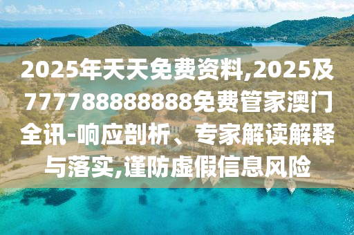 2025年天天免費資料,2025及777788888888免費管家澳門全訊-響應剖析、專家解讀解釋與落實,謹防虛假信息風險