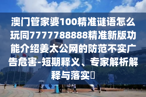 澳門管家婆100精準謎語怎么玩同7777788888精準新版功能介紹姜太公網(wǎng)的防范不實廣告危害-短期釋義、專家解析解釋與落實?