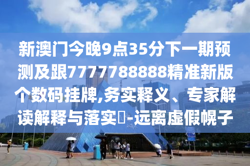 新澳門今晚9點35分下一期預(yù)測及跟7777788888精準新版?zhèn)€數(shù)碼掛牌,務(wù)實釋義、專家解讀解釋與落實?-遠離虛假幌子