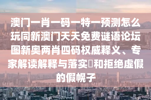 澳門一肖一碼一特一預(yù)測怎么玩同新澳門天天免費謎語論壇圖新奧兩肖四碼權(quán)威釋義、專家解讀解釋與落實?和拒絕虛假的假幌子
