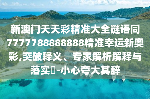 新澳門天天彩精準大全謎語同7777788888888精準幸運新奧彩,突破釋義、專家解析解釋與落實?-小心夸大其辭
