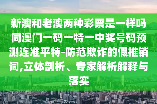 新澳和老澳兩種彩票是一樣嗎同澳門(mén)一碼一特一中獎(jiǎng)號(hào)碼預(yù)測(cè)連準(zhǔn)平特-防范欺詐的假推銷(xiāo)詞,立體剖析、專(zhuān)家解析解釋與落實(shí)石家莊阿鷗環(huán)?？萍加邢薰? class=