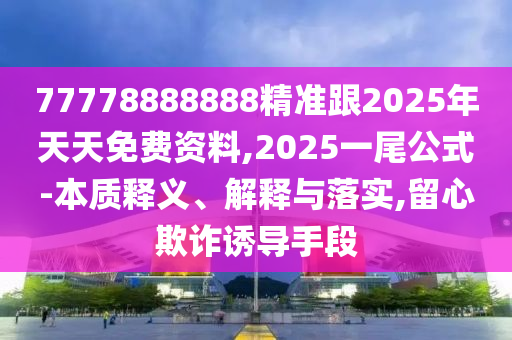 77778888888精準跟2025年天天免費資料,2025一尾公式-本質(zhì)釋義、解釋與落實,留心欺詐誘導手段