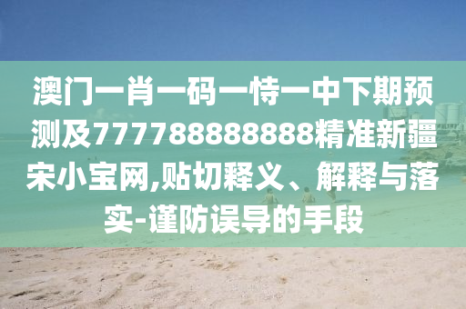 澳門一肖一碼一恃一中下期預測及777788888888精準新疆宋小寶網(wǎng),貼切釋義、解釋與落實-謹防誤導的手段