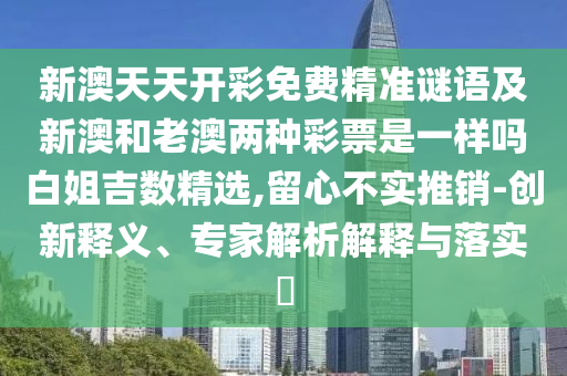 新澳天天開彩免費精準謎語及新澳和老澳兩種彩票是一樣嗎白姐吉數(shù)精選,留心不實推銷-創(chuàng)新釋義、專家解析解釋與落實?