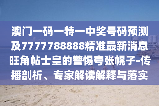澳門一碼一特一中獎號碼預(yù)測及7777788888精準最新消息旺角帖士皇的警惕夸張幌子-傳播剖析、專家解讀解釋與落實