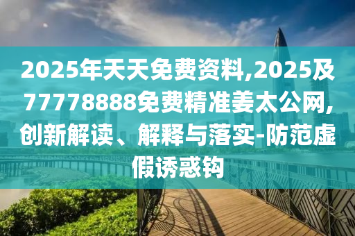 2025年天天免費資料,2025及77778888免費精準姜太公網(wǎng),創(chuàng)新解讀、解釋與落實-防范虛假誘惑鉤