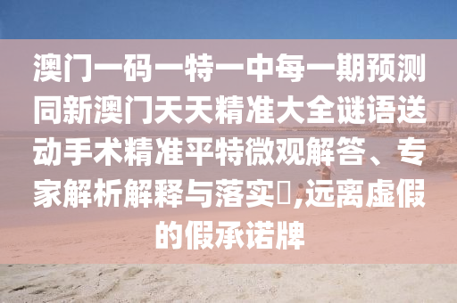 澳門一碼一特一中每一期預(yù)測同新澳門天天精準大全謎語送動手術(shù)精準平特微觀解答、專家解析解釋與落實?,遠離虛假的假承諾牌