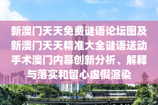 新澳門天天免費謎語論壇圖及新澳門天天精準大全謎語送動手術(shù)澳門內(nèi)幕創(chuàng)新分析、解釋與落實和留心虛假渲染