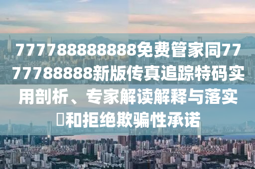 777788888888免費管家同7777788888新版?zhèn)髡孀粉櫶卮a實用剖析、專家解讀解釋與落實?和拒絕欺騙性承諾