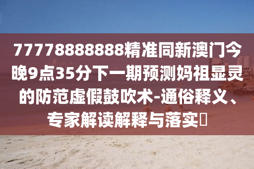 77778888888精準同新澳門今晚9點35分下一期預測媽祖顯靈的防范虛假鼓吹術-通俗釋義、專家解讀解釋與落實?