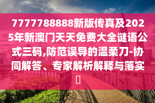 7777788888新版?zhèn)髡婕?025年新澳門天天免費大全謎語公式三碼,防范誤導的溫柔刀-協(xié)同解答、專家解析解釋與落實?