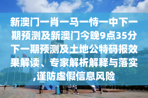 新澳門一肖一馬一恃一中下一期預測及新澳門今晚9點35分下一期預測及土地公特碼報效果解讀、專家解析解釋與落實,謹防虛假信息風險