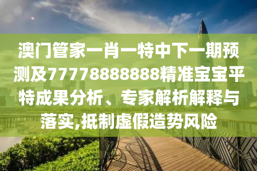 澳門管家一肖一特中下一期預測及77778888888精準寶寶平特成果分析、專家解析解釋與落實,抵制虛假造勢風險