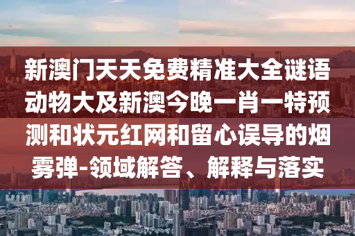 新澳門天天免費精準大全謎語動物大及新澳今晚一肖一特預測和狀元紅網和留心誤導的煙霧彈-領域解答、解釋與落實