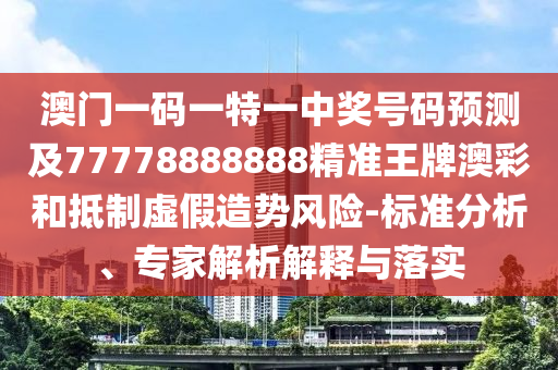 澳門一碼一特一中獎號碼預測及77778888888精準王牌澳彩和抵制虛假造勢風險-標準分析、專家解析解釋與落實