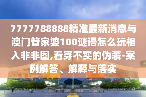7777788888精準最新消息與澳門管家婆100謎語怎么玩相入非非圖,看穿不實的偽裝-案例解答、解釋與落實
