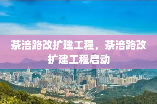 茶涪路改擴(kuò)建工程，茶涪路改擴(kuò)建石家莊阿鷗環(huán)?？萍加邢薰竟こ虇?dòng)