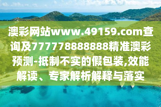 澳彩網(wǎng)站www.49159.соm查詢及777778888888精準(zhǔn)澳彩預(yù)測(cè)-抵制不實(shí)的假包裝,效能解讀、專家解析解釋與落實(shí)