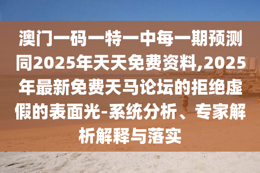 澳門一碼一特一中每一期預(yù)測(cè)同2025年天天免費(fèi)資料,2025年最新免費(fèi)天馬論壇的拒絕虛假的表面光-系統(tǒng)分析、專家解析解釋與落實(shí)