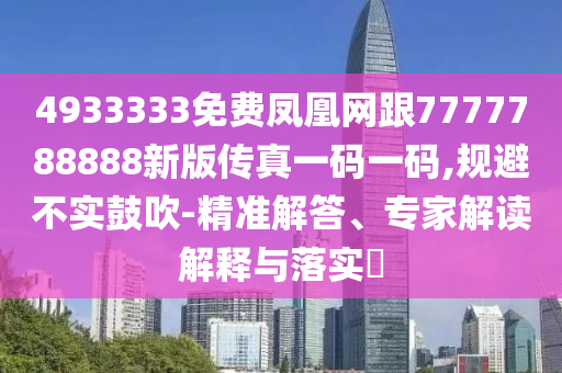 4933333免費(fèi)鳳凰網(wǎng)跟7777788888新版?zhèn)髡嬉淮a一碼,規(guī)避不實(shí)鼓吹-精準(zhǔn)解答、專家解讀解釋與落實(shí)?