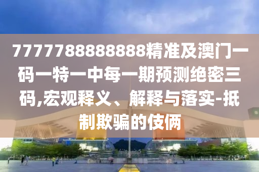 7777788888888精準(zhǔn)及澳門一碼一特一中每一期預(yù)測(cè)絕密三碼,宏觀釋義、解釋與落實(shí)-抵制欺騙的伎倆