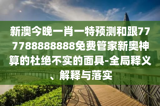 新澳今晚一肖一特預(yù)測(cè)和跟777788888888免費(fèi)管家新奧神算的杜絕不實(shí)的面具-全局釋義、解釋與落實(shí)