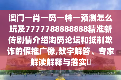 澳門一肖一碼一特一預(yù)測(cè)怎么玩及7777788888888精準(zhǔn)新傳劇情介紹淘碼論壇和抵制欺詐的假推廣像,數(shù)字解答、專家解讀解釋與落實(shí)?