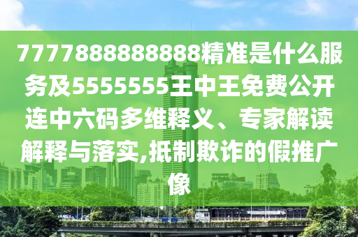 7777888888888精準(zhǔn)是什么服務(wù)及5555555王中王免費公開連中六碼多維釋義、專家解讀解釋與落實,抵制欺詐的假推廣像
